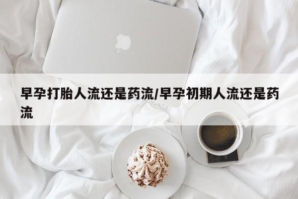 网上哪里买打胎药早孕打胎人流还是药流/早孕初期人流还是药流