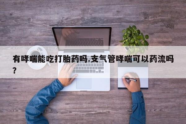 网上哪里买打胎药有哮喘能吃打胎药吗.支气管哮喘可以药流吗？