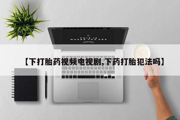 网上哪里买打胎药【下打胎药视频电视剧,下药打胎犯法吗】