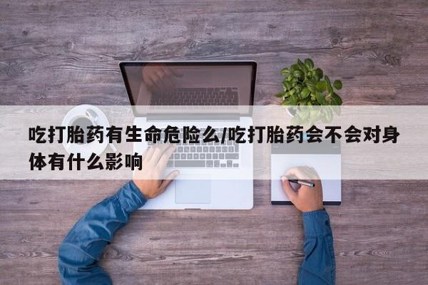 网上哪里买打胎药吃打胎药有生命危险么/吃打胎药会不会对身体有什么影响