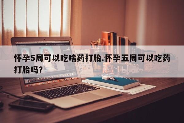 网上哪里买打胎药怀孕5周可以吃啥药打胎.怀孕五周可以吃药打胎吗？
