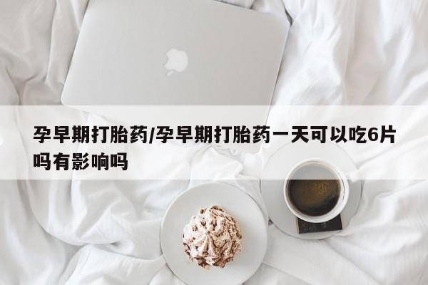 网上哪里买打胎药孕早期打胎药/孕早期打胎药一天可以吃6片吗有影响吗